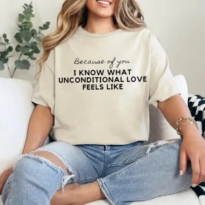 Because of You I Know What Unconditional Love Feels Like Shirt – Meaningful Mom Tee, Emotional Mother's Day Gift, Family Love Quote T-Shirt