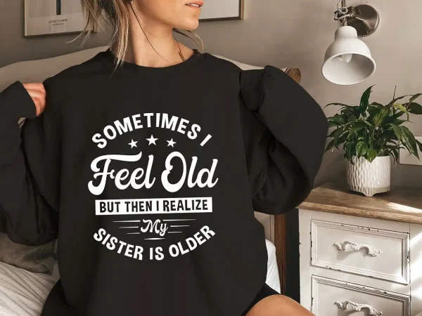 Sometimes I Feel Old But Then I Realize My Sister Is Older Sweatshirt, Sisters Birthday Shirt, Gift For Sister Sarcastic Aunt Shirt, Siblings
